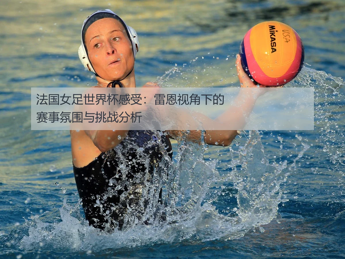 法国女足世界杯感受：雷恩视角下的赛事氛围与挑战分析