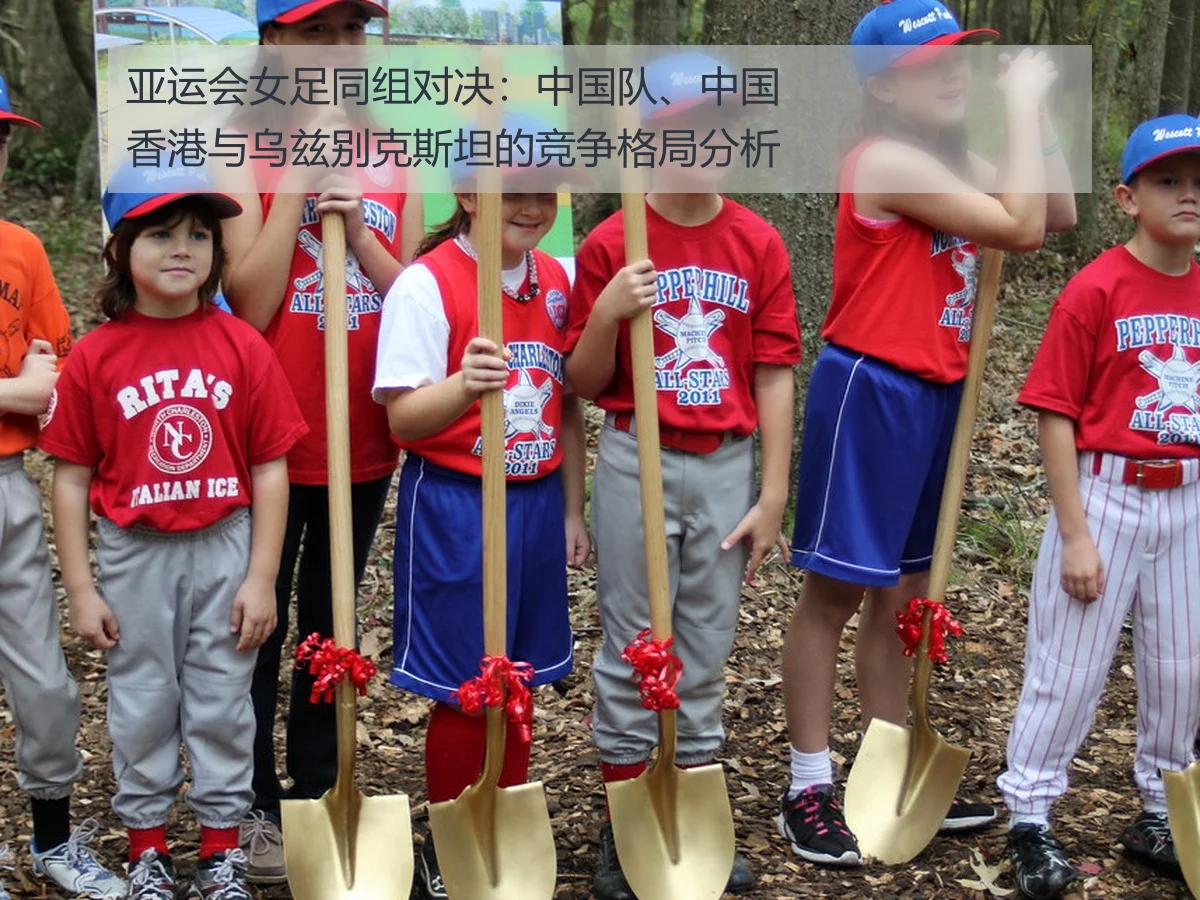 亚运会女足同组对决：中国队、中国香港与乌兹别克斯坦的竞争格局分析